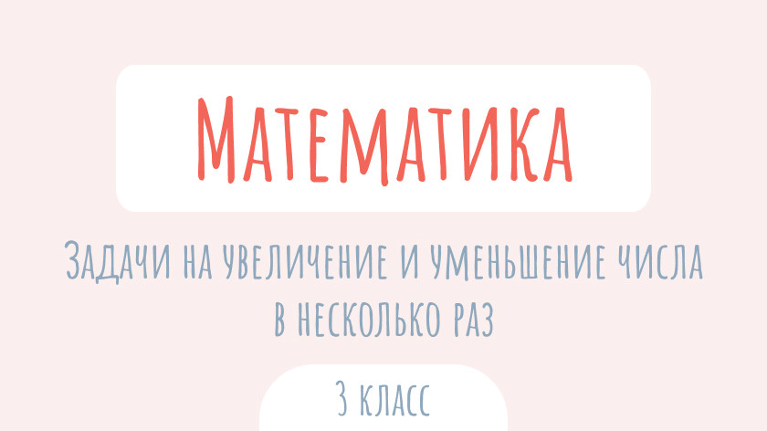 Математика: Задачи на увеличение и уменьшения числа в несколько раз