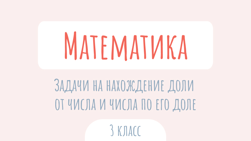 Математика: Задачи на нахождение доли от числа и числа по его доле