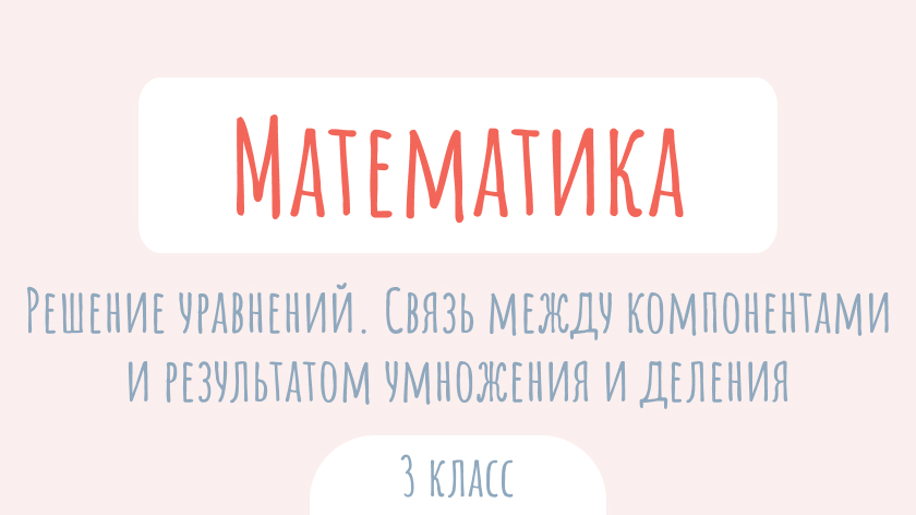 Математика: Решение уравнений. Связь между компонентами и результатом умножения и деления