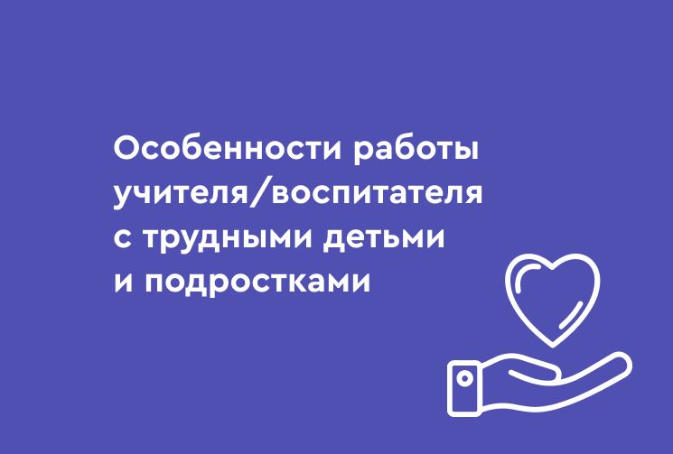 Особенности работы учителя/воспитателя с трудными детьми и подростками