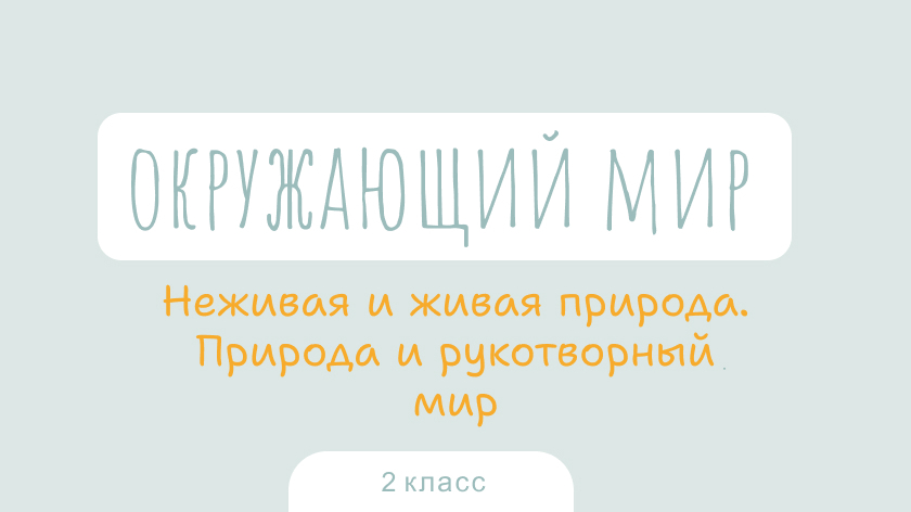Окружающий мир: Неживая и живая природа. Природа и рукотворный мир