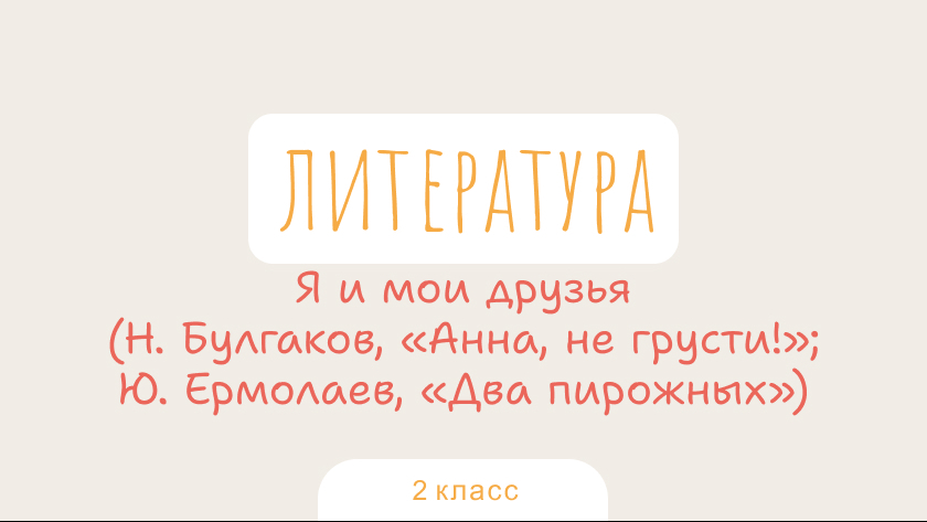 Литература: Я и мои друзья (Н. Булгаков, «Анна, не грусти!»; Ю. Ермолаев, «Два пирожных»)