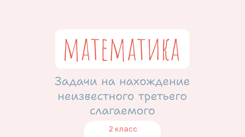 Математика: Задачи на нахождение неизвестного третьего слагаемого