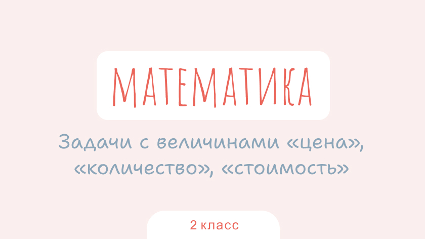 Математика: Задачи с величинами «цена», «количество», «стоимость»
