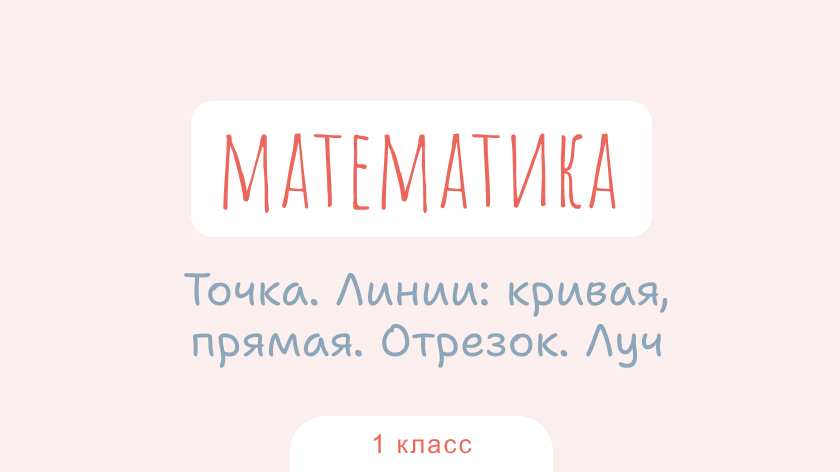 Математика: Точка. Линии: кривая, прямая. Отрезок. Луч